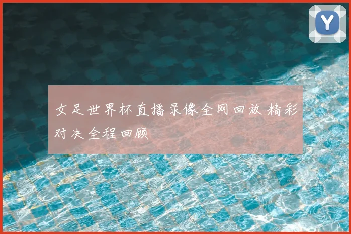 女足世界杯直播录像全网回放 精彩对决全程回顾