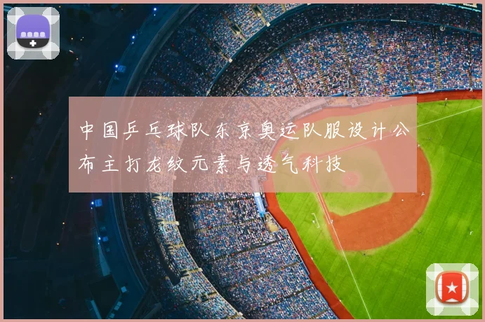 中国乒乓球队东京奥运队服设计公布主打龙纹元素与透气科技