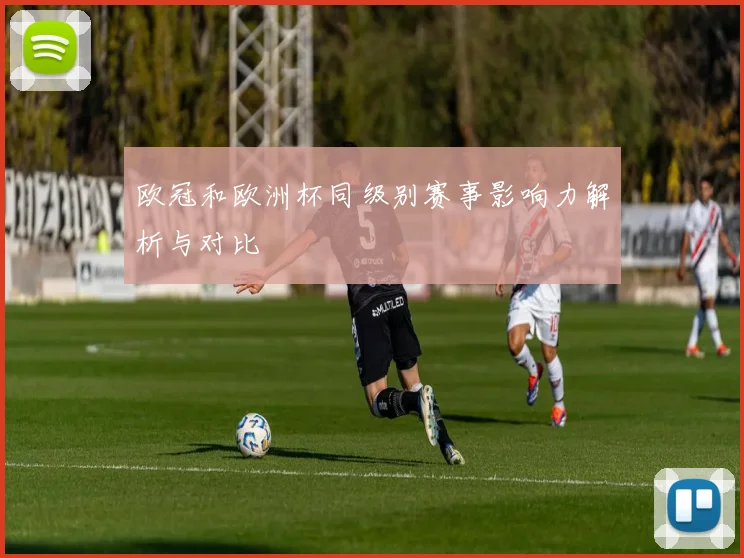 欧冠和欧洲杯同级别赛事影响力解析与对比