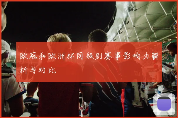 欧冠和欧洲杯同级别赛事影响力解析与对比