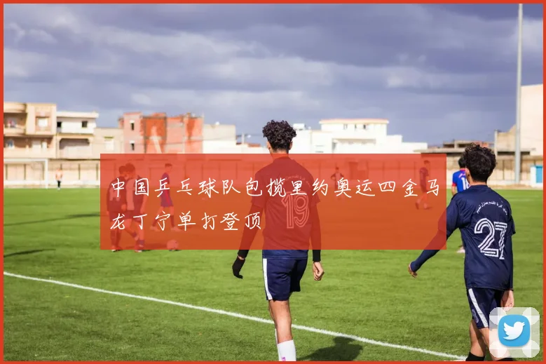 中国乒乓球队包揽里约奥运四金马龙丁宁单打登顶