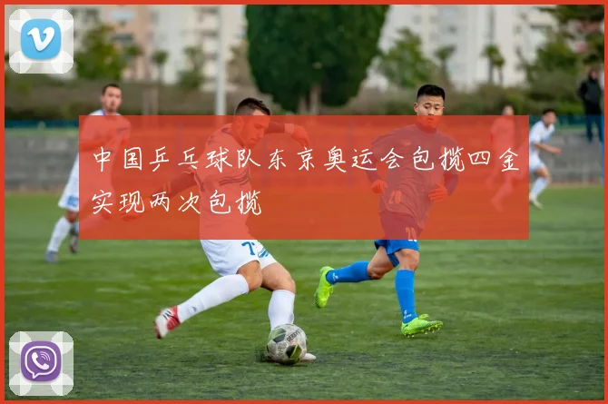 中国乒乓球队东京奥运会包揽四金实现两次包揽