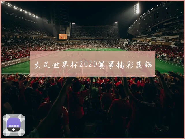 女足世界杯2020赛事精彩集锦