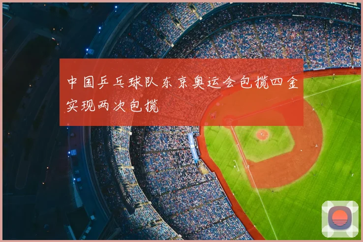 中国乒乓球队东京奥运会包揽四金实现两次包揽