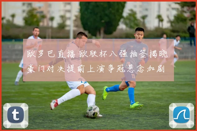 欧罗巴直播 欧联杯八强抽签揭晓 豪门对决提前上演争冠悬念加剧