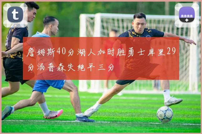 詹姆斯40分湖人加时胜勇士库里29分汤普森失绝平三分
