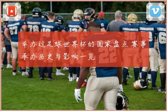 举办过足球世界杯的国家盘点 赛事承办历史与影响一览