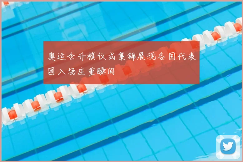 奥运会升旗仪式集锦展现各国代表团入场庄重瞬间