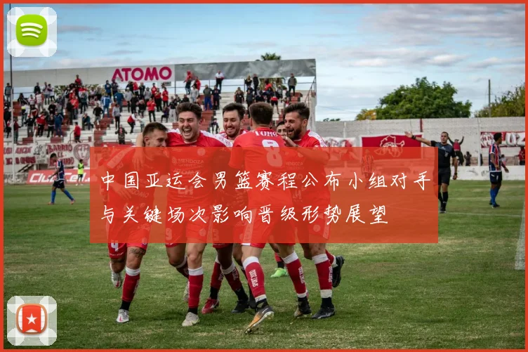 中国亚运会男篮赛程公布小组对手与关键场次影响晋级形势展望